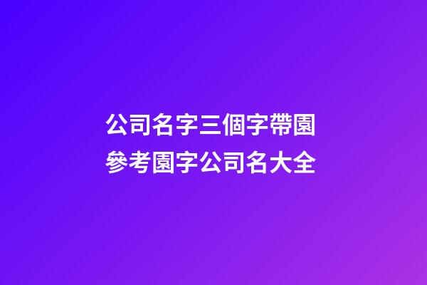 公司名字三個字帶園 參考園字公司名大全-第1張-公司起名-玄機派